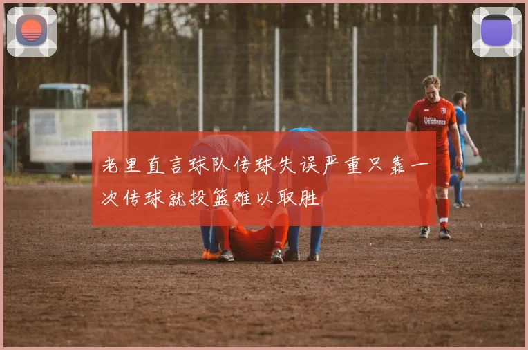 老里直言球队传球失误严重只靠一次传球就投篮难以取胜