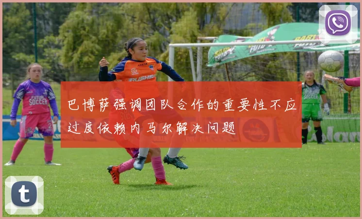 巴博萨强调团队合作的重要性不应过度依赖内马尔解决问题