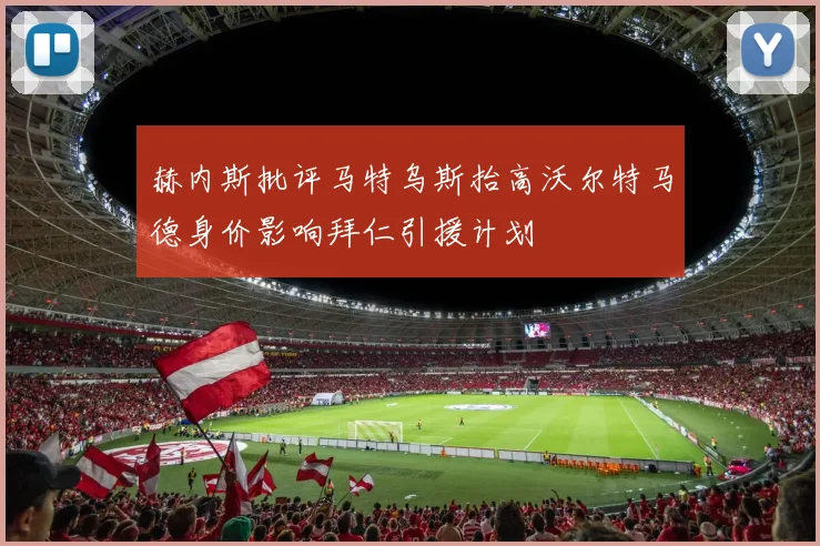 赫内斯批评马特乌斯抬高沃尔特马德身价影响拜仁引援计划