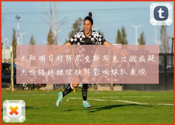 太阳明日对阵尼克斯布克出战成疑杰伦格林继续缺阵影响球队表现