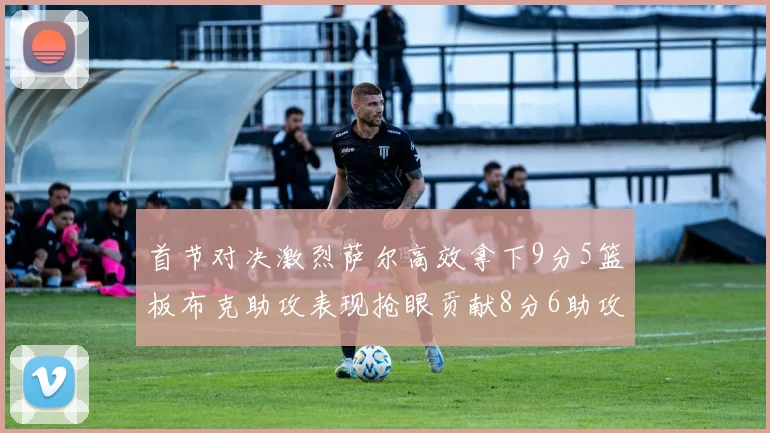 首节对决激烈萨尔高效拿下9分5篮板布克助攻表现抢眼贡献8分6助攻