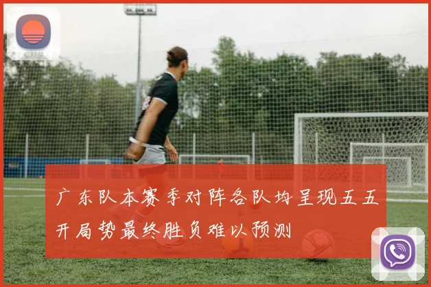 广东队本赛季对阵各队均呈现五五开局势最终胜负难以预测